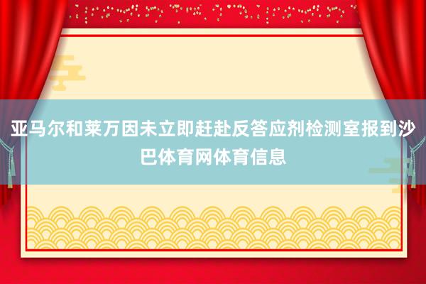 亚马尔和莱万因未立即赶赴反答应剂检测室报到沙巴体育网体育信息
