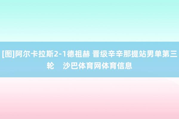 [图]阿尔卡拉斯2-1德祖赫 晋级辛辛那提站男单第三轮    沙巴体育网体育信息