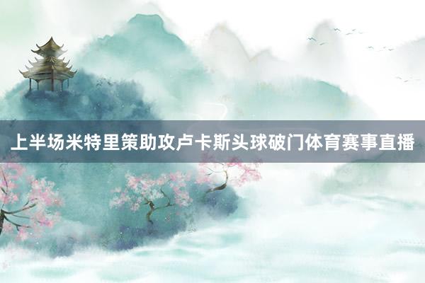 上半场米特里策助攻卢卡斯头球破门体育赛事直播