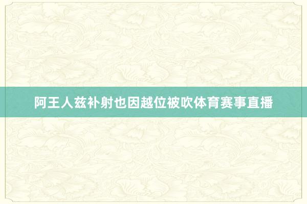 阿王人兹补射也因越位被吹体育赛事直播