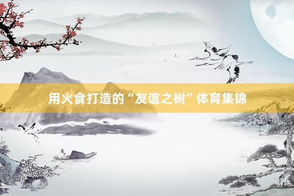 用火食打造的“友谊之树”体育集锦