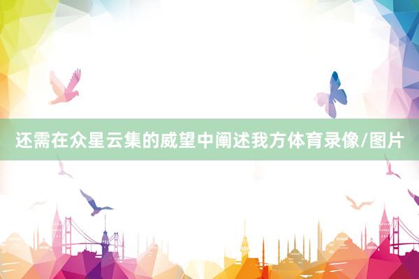 还需在众星云集的威望中阐述我方体育录像/图片