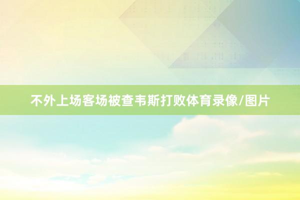 不外上场客场被查韦斯打败体育录像/图片