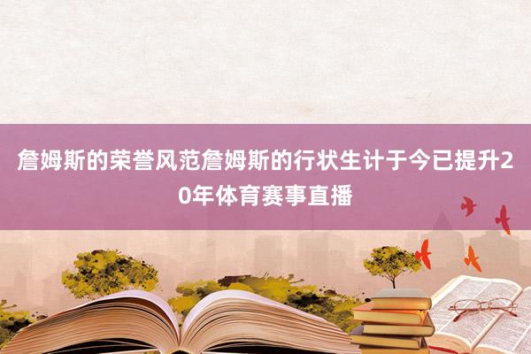 詹姆斯的荣誉风范詹姆斯的行状生计于今已提升20年体育赛事直播