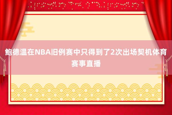 鲍德温在NBA旧例赛中只得到了2次出场契机体育赛事直播