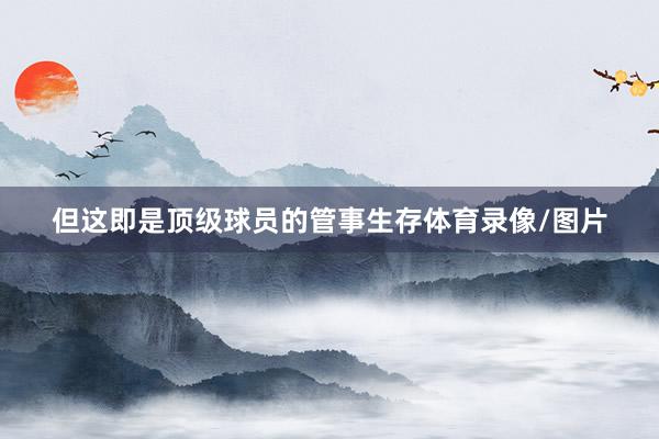 但这即是顶级球员的管事生存体育录像/图片