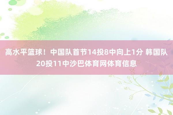 高水平篮球！中国队首节14投8中向上1分 韩国队20投11中沙巴体育网体育信息