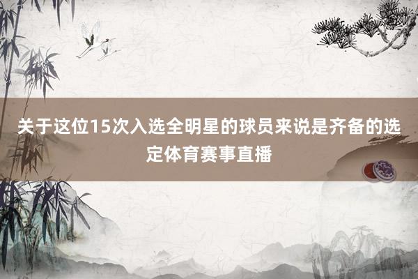 关于这位15次入选全明星的球员来说是齐备的选定体育赛事直播