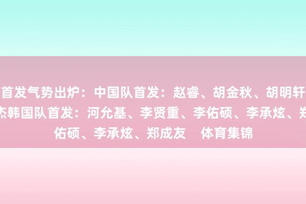 首发气势出炉：中国队首发：赵睿、胡金秋、胡明轩、朱俊龙、王俊杰韩国队首发：河允基、李贤重、李佑硕、李承炫、郑成友    体育集锦