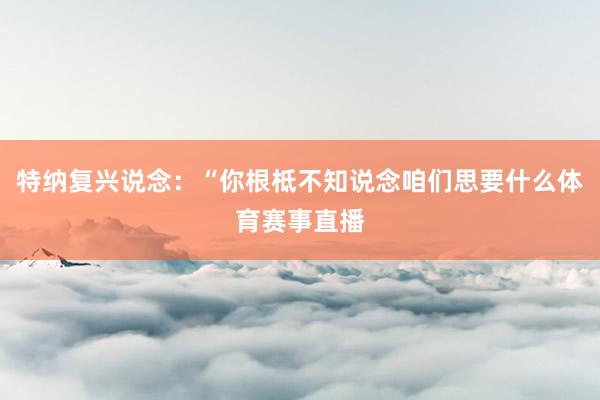 特纳复兴说念：“你根柢不知说念咱们思要什么体育赛事直播