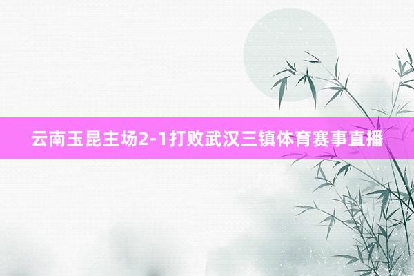 云南玉昆主场2-1打败武汉三镇体育赛事直播