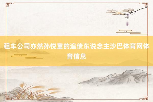 租车公司亦然孙悦童的追债东说念主沙巴体育网体育信息