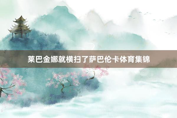 莱巴金娜就横扫了萨巴伦卡体育集锦