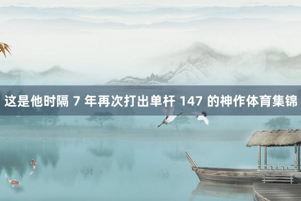这是他时隔 7 年再次打出单杆 147 的神作体育集锦