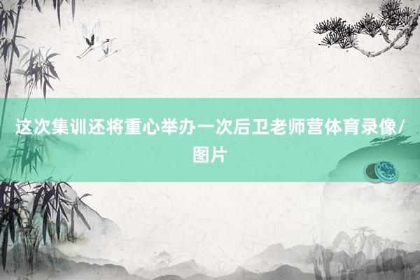 这次集训还将重心举办一次后卫老师营体育录像/图片
