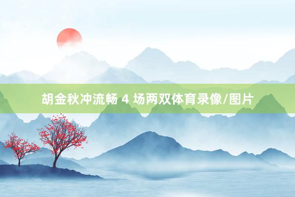 胡金秋冲流畅 4 场两双体育录像/图片