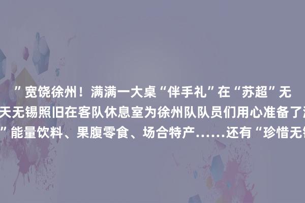 ”宽饶徐州！满满一大桌“伴手礼”在“苏超”无锡队对阵徐州队的前一天无锡照旧在客队休息室为徐州队队员们用心准备了满满一大桌的“伴手礼”能量饮料、果腹零食、场合特产……还有“珍惜无锡 宽饶徐州”的立牌看得东谈主心里暖暖的友好见面！感谢无锡！宜兴体育中心场外当大量无锡球迷与徐州球迷相见大众相配友好 相互致谢“宽饶徐州”“感谢无锡”并共祝两地友谊长存高歌声响彻天外这个夏天“苏超”一次次把咱们推入热辣滚热球