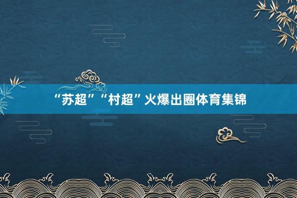 “苏超”“村超”火爆出圈体育集锦
