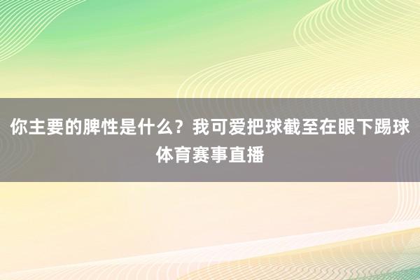 你主要的脾性是什么？我可爱把球截至在眼下踢球体育赛事直播