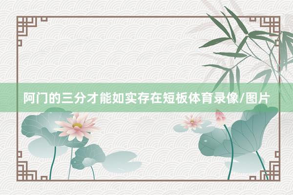 阿门的三分才能如实存在短板体育录像/图片