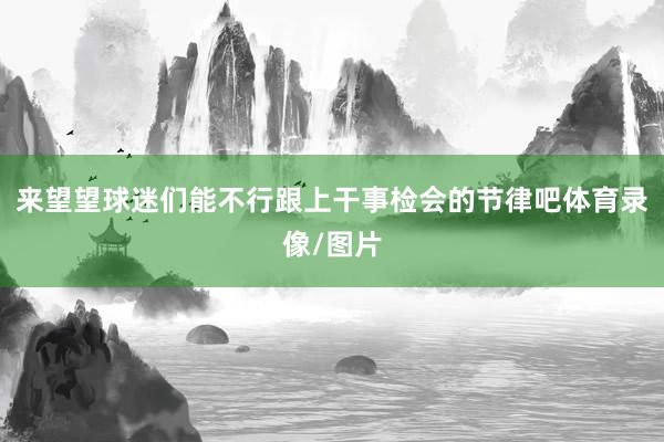来望望球迷们能不行跟上干事检会的节律吧体育录像/图片