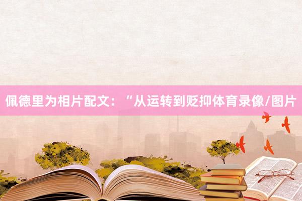 佩德里为相片配文：“从运转到贬抑体育录像/图片