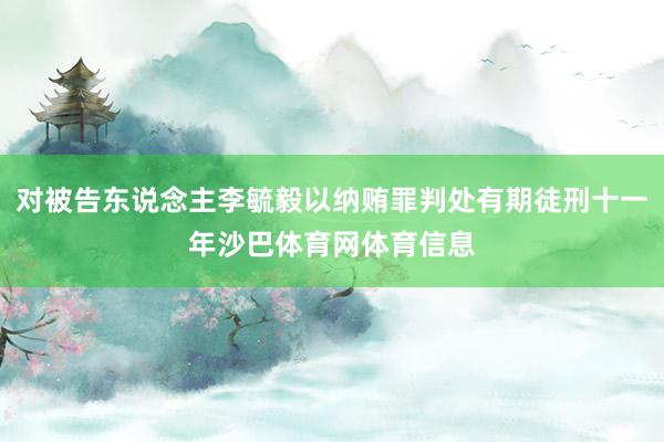 对被告东说念主李毓毅以纳贿罪判处有期徒刑十一年沙巴体育网体育信息