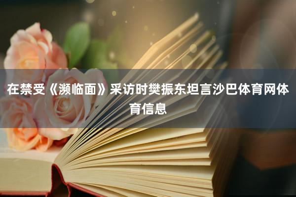 在禁受《濒临面》采访时樊振东坦言沙巴体育网体育信息
