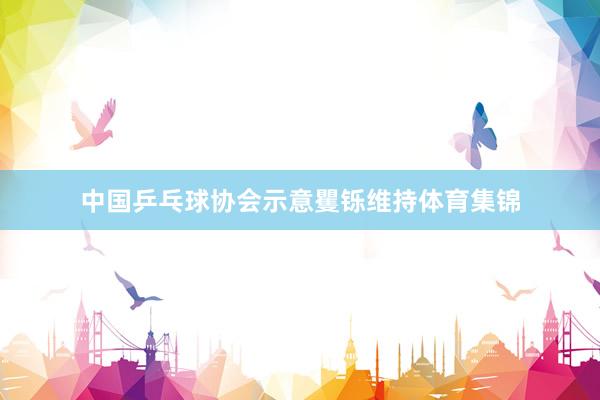 中国乒乓球协会示意矍铄维持体育集锦