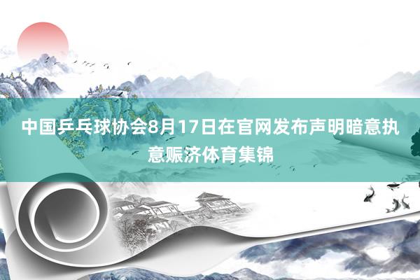 中国乒乓球协会8月17日在官网发布声明暗意执意赈济体育集锦