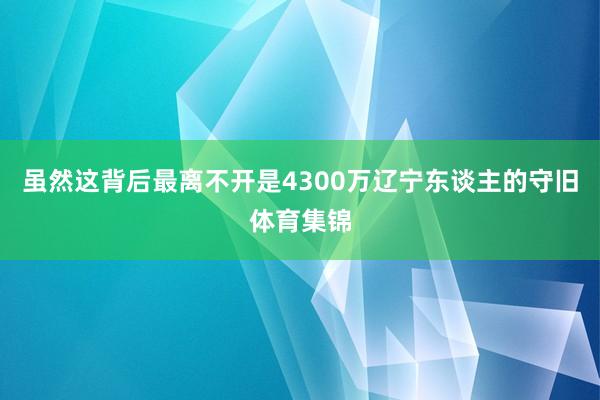 虽然这背后最离不开是4300万辽宁东谈主的守旧体育集锦