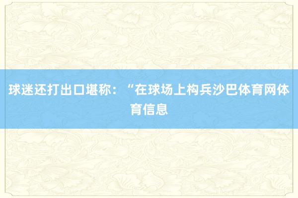 球迷还打出口堪称：“在球场上构兵沙巴体育网体育信息