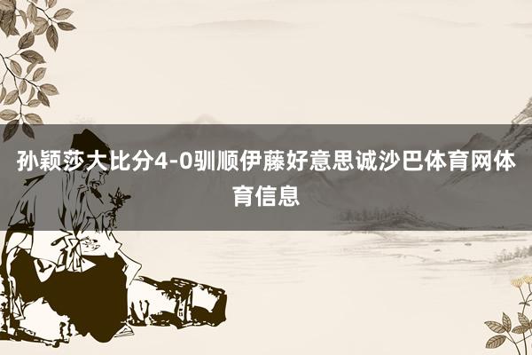 孙颖莎大比分4-0驯顺伊藤好意思诚沙巴体育网体育信息