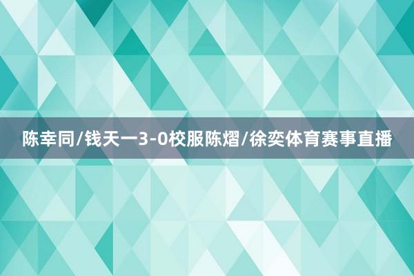 陈幸同/钱天一3-0校服陈熠/徐奕体育赛事直播