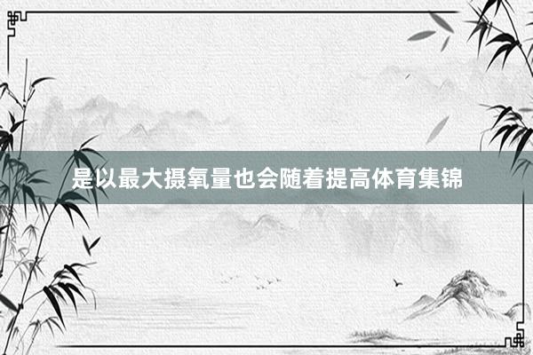 是以最大摄氧量也会随着提高体育集锦
