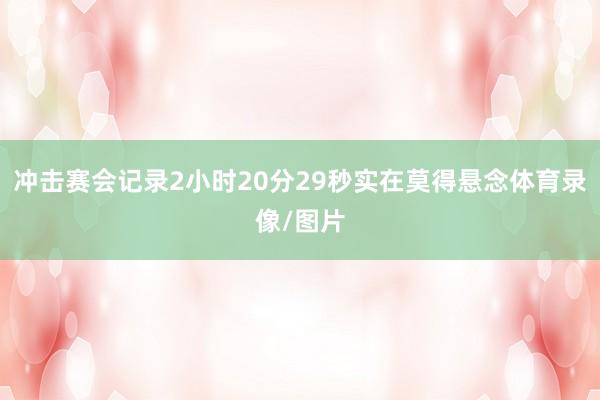 冲击赛会记录2小时20分29秒实在莫得悬念体育录像/图片