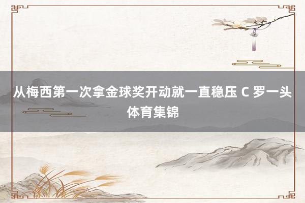 从梅西第一次拿金球奖开动就一直稳压 C 罗一头体育集锦