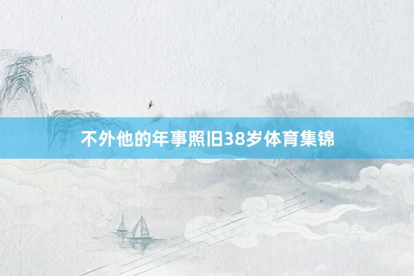 不外他的年事照旧38岁体育集锦