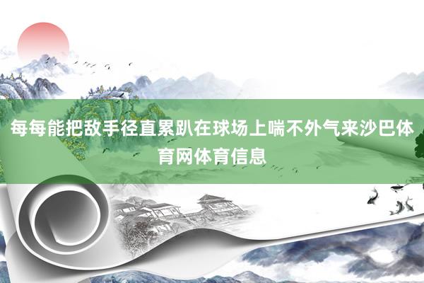 每每能把敌手径直累趴在球场上喘不外气来沙巴体育网体育信息