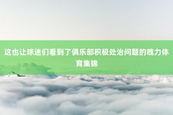 这也让球迷们看到了俱乐部积极处治问题的魄力体育集锦