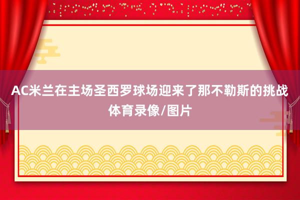 AC米兰在主场圣西罗球场迎来了那不勒斯的挑战体育录像/图片