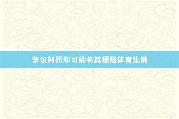 争议判罚却可能将其梗阻体育集锦
