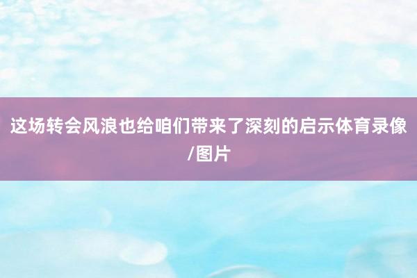 这场转会风浪也给咱们带来了深刻的启示体育录像/图片