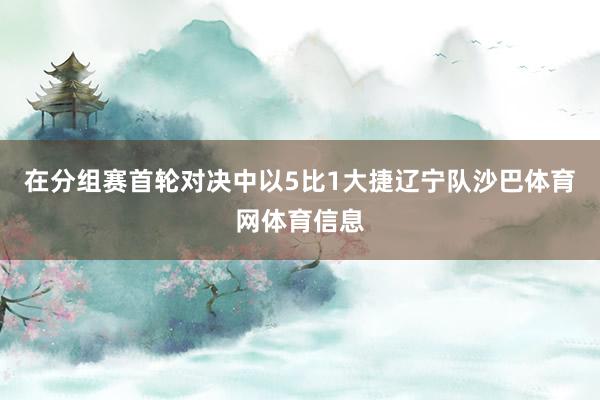 在分组赛首轮对决中以5比1大捷辽宁队沙巴体育网体育信息
