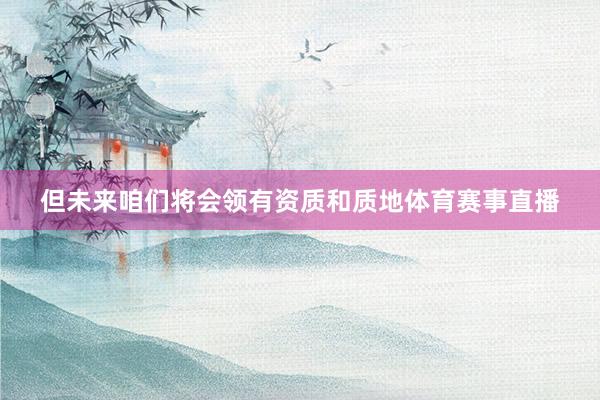 但未来咱们将会领有资质和质地体育赛事直播