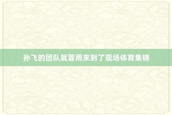 孙飞的团队就冒雨来到了现场体育集锦