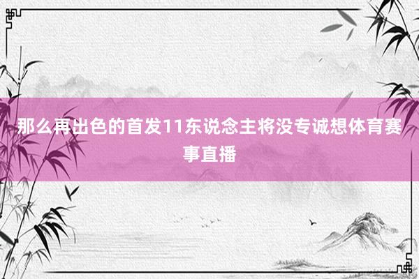 那么再出色的首发11东说念主将没专诚想体育赛事直播