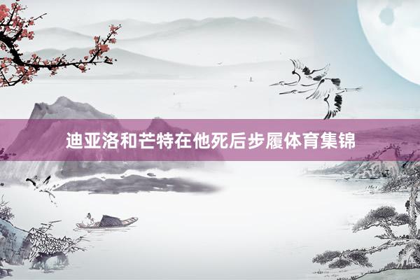 迪亚洛和芒特在他死后步履体育集锦