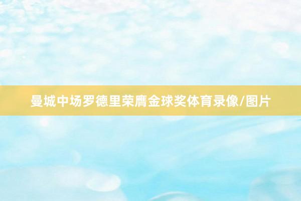 曼城中场罗德里荣膺金球奖体育录像/图片