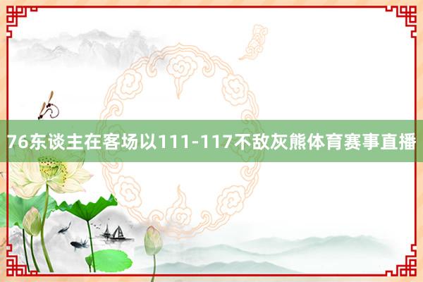 76东谈主在客场以111-117不敌灰熊体育赛事直播